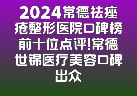 2024常德祛痤疮整形医院口碑榜前十位点评！常德世锦医疗美容口碑出众