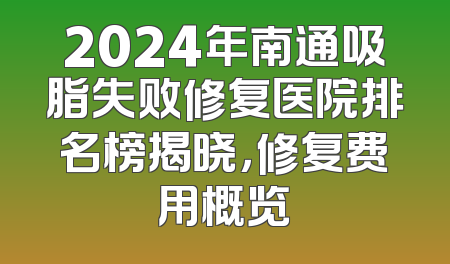 2024年南通吸脂失败修复医院排名榜揭晓，修复费用概览