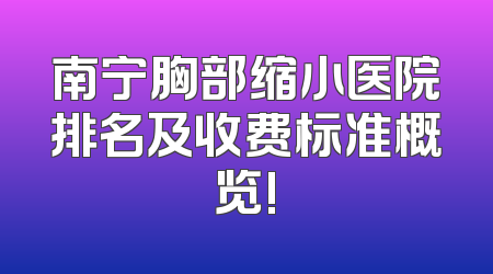 南宁胸部缩小医院排名及收费标准概览!