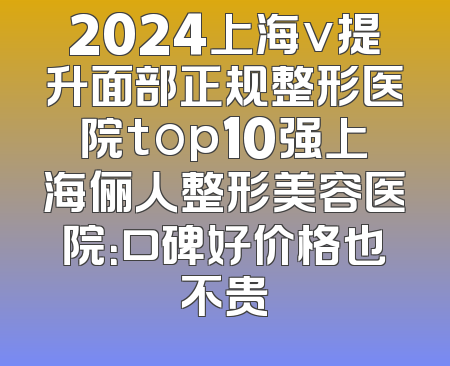 2024上海v提升面部正规整形医院top10强上海俪人整形美容医院：口碑好价格也不贵