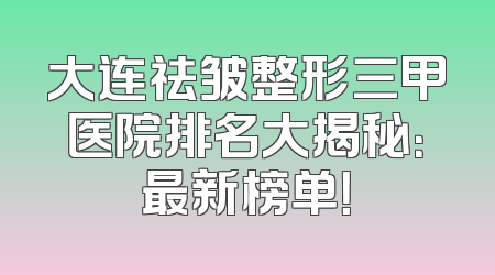 大连祛皱整形三甲医院排名大揭秘：最新榜单！