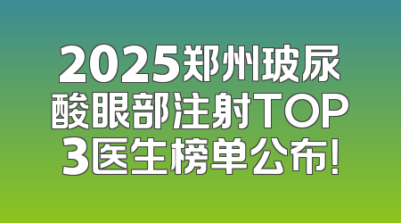 2025郑州玻尿酸眼部注射TOP3医生榜单公布！