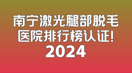 南宁激光腿部脱毛医院排行榜认证!2024