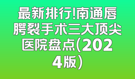 最新排行！南通唇腭裂手术三大顶尖医院盘点（2024版）
