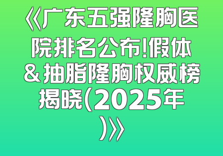 《广东五强隆胸医院排名公布！假体&抽脂隆胸权威榜揭晓（2025年）》