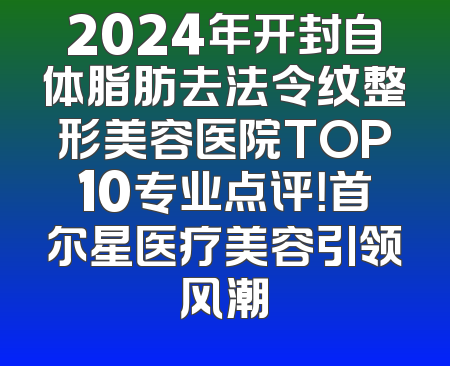2024年开封自体脂肪去法令纹整形美容医院TOP10专业点评！首尔星医疗美容引领风潮