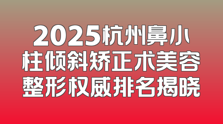 2025杭州鼻小柱倾斜矫正术美容整形权威排名揭晓