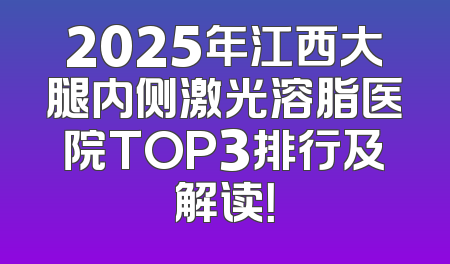 2025年江西大腿内侧激光溶脂医院TOP3排行及解读！