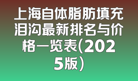上海自体脂肪填充泪沟最新排名与价格一览表（2025版）