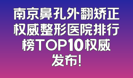 南京鼻孔外翻矫正权威整形医院排行榜TOP10权威发布！