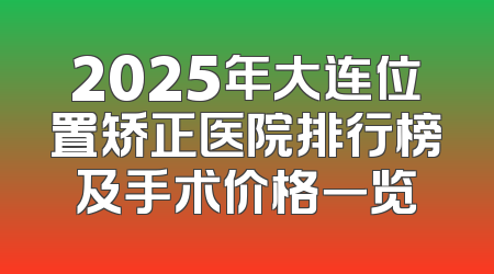 2025年大连位置矫正医院排行榜及手术价格一览