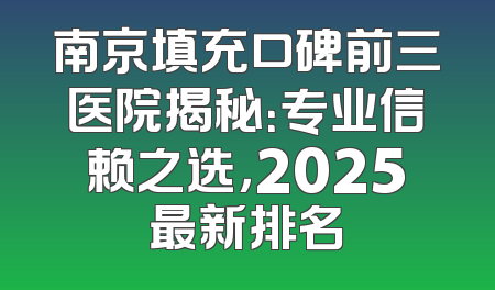 南京填充口碑前三医院揭秘：专业信赖之选，2025最新排名