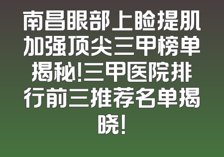南昌眼部上睑提肌加强顶尖三甲榜单揭秘！三甲医院排行前三推荐名单揭晓！