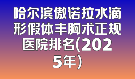 哈尔滨傲诺拉水滴形假体丰胸术正规医院排名（2025年）