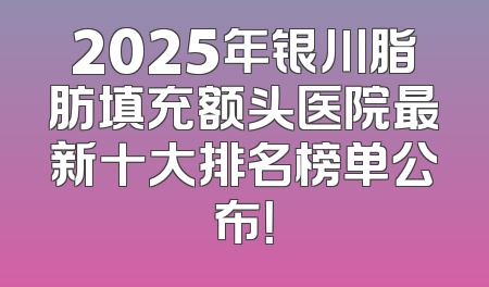 2025年银川脂肪填充额头医院最新十大排名榜单公布！