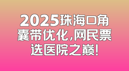 2025珠海口角囊带优化，网民票选医院之巅！