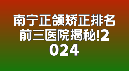 南宁正颌矫正排名前三医院揭秘!2024