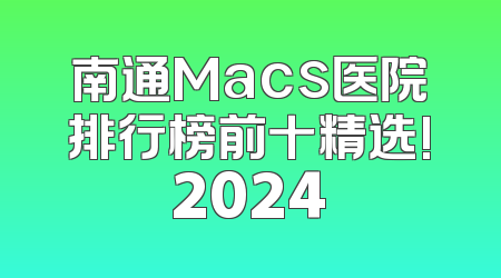 南通Macs医院排行榜前十精选!2024