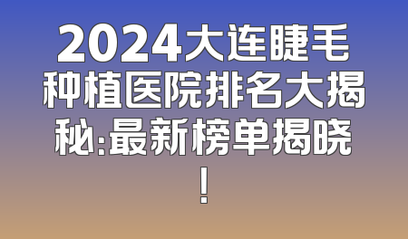 2024大连睫毛种植医院排名大揭秘：最新榜单揭晓！