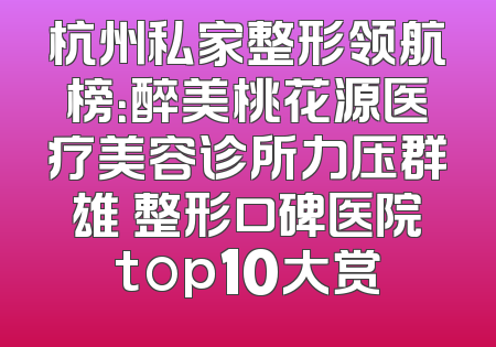 杭州私家整形领航榜：醉美桃花源医疗美容诊所力压群雄 整形口碑医院top10大赏