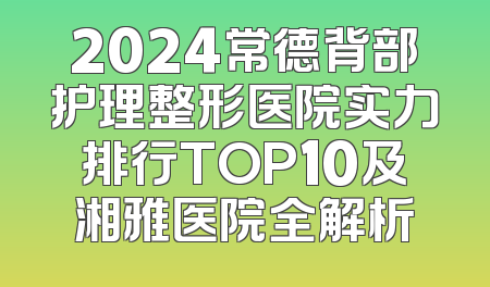 2024常德背部护理整形医院实力排行TOP10及湘雅医院全解析