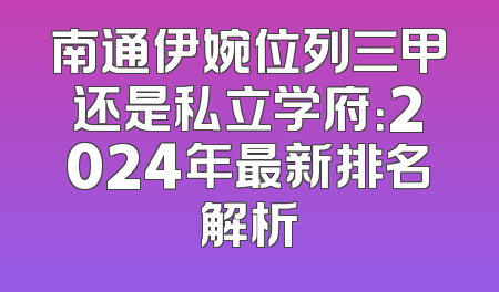 南通伊婉位列三甲还是私立学府：2024年最新排名解析