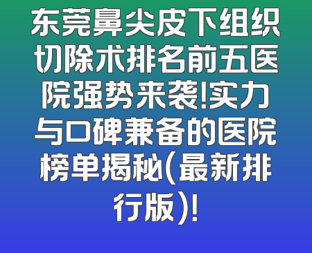 东莞鼻尖皮下组织切除术排名前五医院强势来袭！实力与口碑兼备的医院榜单揭秘（最新排行版）！