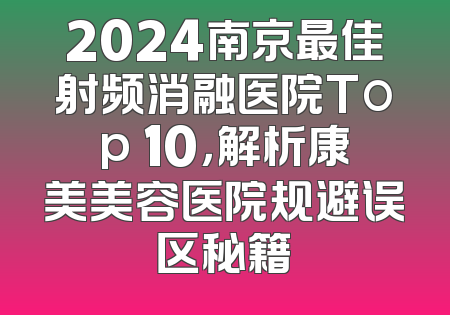 2024南京最佳射频消融医院Top 10，解析康美美容医院规避误区秘籍
