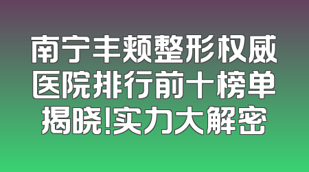 南宁丰颊整形权威医院排行前十榜单揭晓！实力大解密
