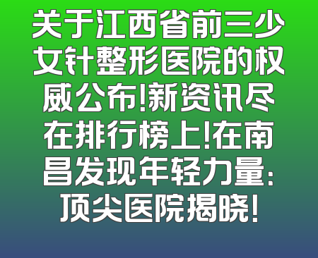 关于江西省前三少女针整形医院的权威公布！新资讯尽在排行榜上！在南昌发现年轻力量：顶尖医院揭晓！