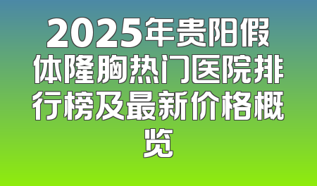 2025年贵阳假体隆胸热门医院排行榜及最新价格概览