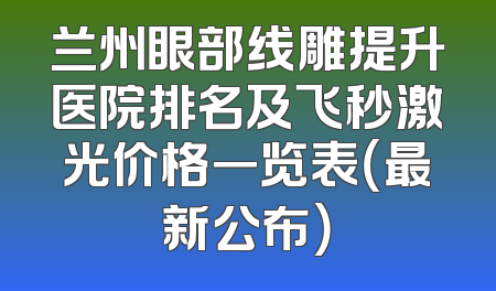 兰州眼部线雕提升医院排名及飞秒激光价格一览表（最新公布）