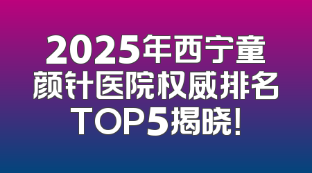 2025年西宁童颜针医院权威排名TOP5揭晓！