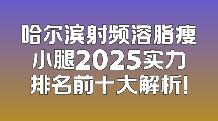 哈尔滨射频溶脂瘦小腿2025实力排名前十大解析！