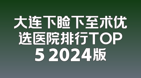 大连下睑下至术优选医院排行TOP5 2024版