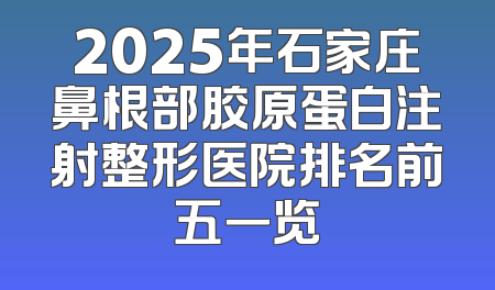 2025年石家庄鼻根部胶原蛋白注射整形医院排名前五一览