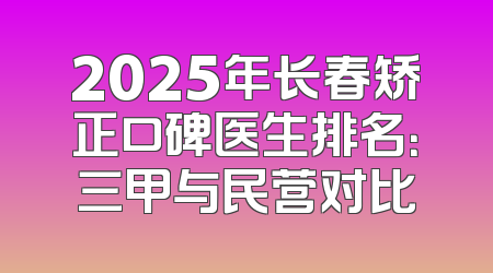 2025年长春矫正口碑医生排名：三甲与民营对比