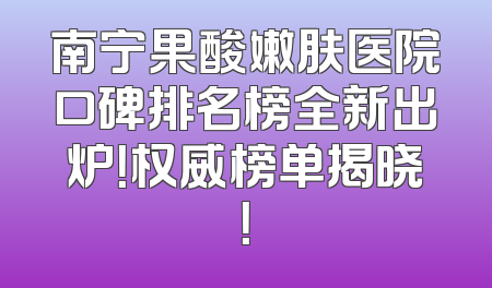 南宁果酸嫩肤医院口碑排名榜全新出炉！权威榜单揭晓！