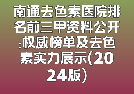 南通去色素医院排名前三甲资料公开：权威榜单及去色素实力展示（2024版）