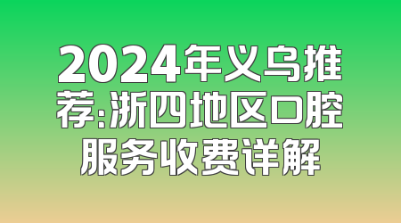 2024年义乌推荐：浙四地区口腔服务收费详解