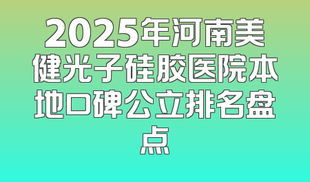 2025年河南美健光子硅胶医院本地口碑公立排名盘点