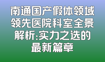 南通国产假体领域领先医院科室全景解析：实力之选的最新篇章