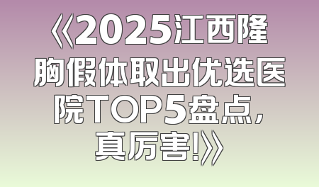 《2025江西隆胸假体取出优选医院TOP5盘点，真厉害！》