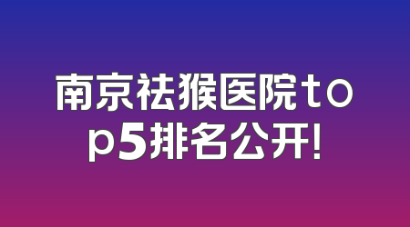 南京祛猴医院top5排名公开！