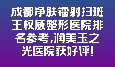 成都净肤镭射扫斑王权威整形医院排名参考，润美玉之光医院获好评！