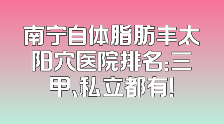 南宁自体脂肪丰太阳穴医院排名：三甲、私立都有！