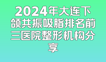 2024年大连下颌共振吸脂排名前三医院整形机构分享