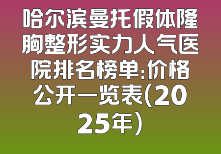 哈尔滨曼托假体隆胸整形实力人气医院排名榜单：价格公开一览表（2025年）