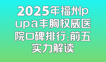 2025年福州pupa丰胸权威医院口碑排行：前五实力解读