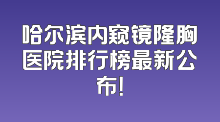 哈尔滨内窥镜隆胸医院排行榜最新公布！